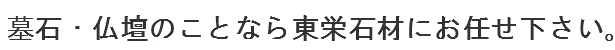 墓石・仏壇のことなら東栄石材にお任せ下さい。